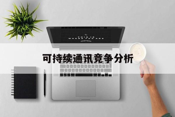 鹤壁市可持续通讯竞争分析(可持续竞争优势有哪些)