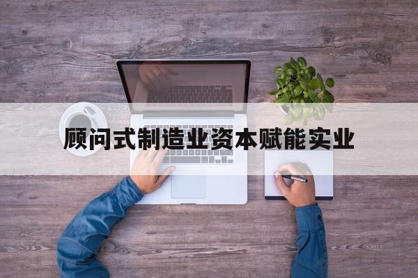 鹤壁市关于顾问式制造业资本赋能实业的信息